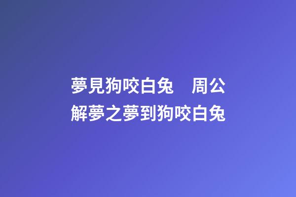 夢見狗咬白兔　周公解夢之夢到狗咬白兔